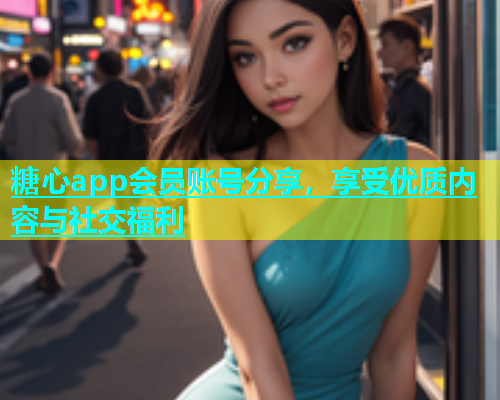 糖心app会员账号分享，享受优质内容与社交福利  第1张