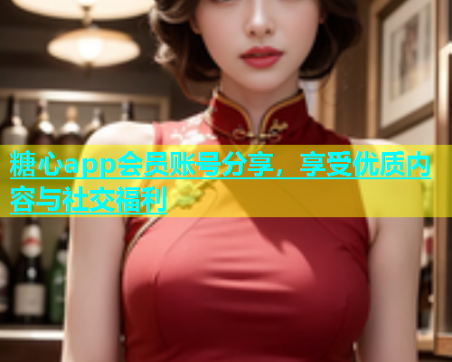 糖心app会员账号分享，享受优质内容与社交福利  第2张