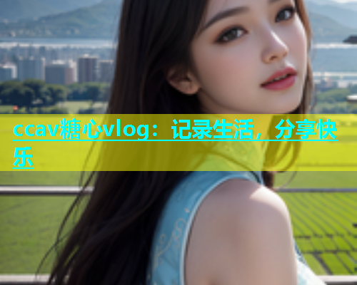 ccav糖心vlog：记录生活，分享快乐  第1张