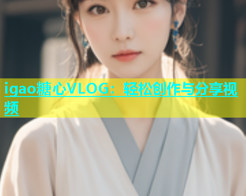 igao糖心VLOG：轻松创作与分享视频  第1张