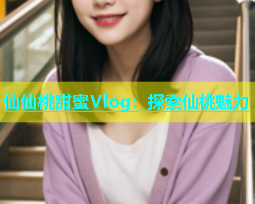 仙仙桃甜蜜Vlog：探索仙桃魅力  第1张