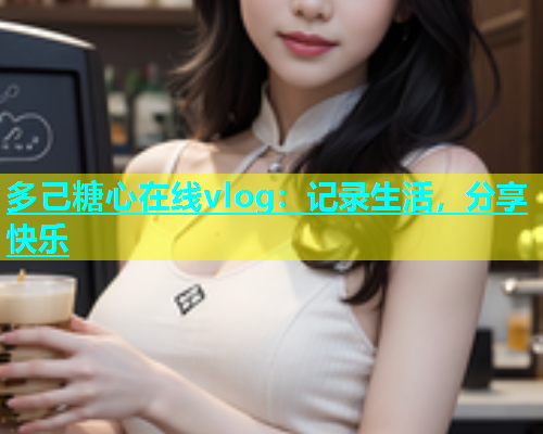 多己糖心在线vlog：记录生活，分享快乐  第1张
