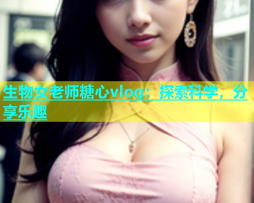 生物女老师糖心vlog：探索科学，分享乐趣  第1张