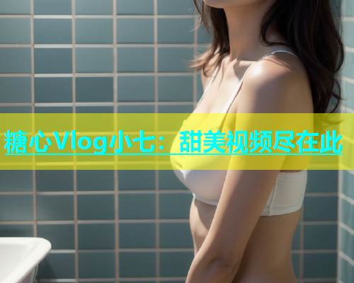糖心Vlog小七：甜美视频尽在此  第1张