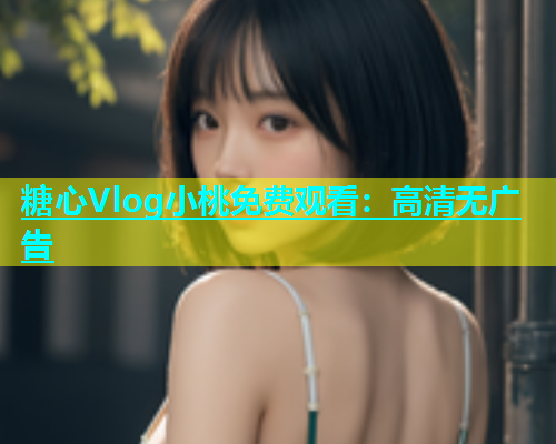 糖心Vlog小桃免费观看：高清无广告  第1张