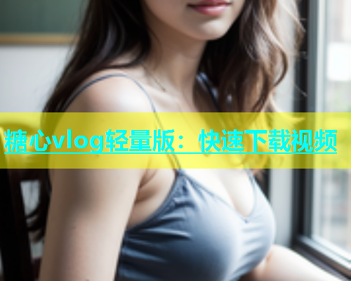 糖心vlog轻量版：快速下载视频  第1张