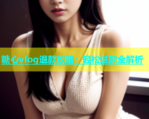 糖心vlog退款攻略：轻松退款全解析  第1张