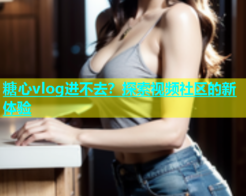 糖心vlog进不去？探索视频社区的新体验  第2张