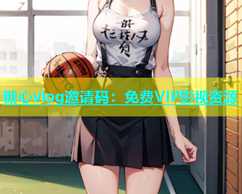 糖心vlog邀请码：免费VIP影视资源  第1张