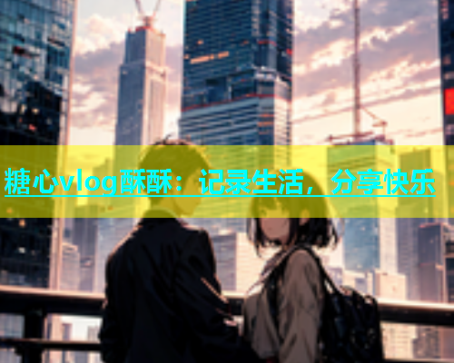 糖心vlog酥酥：记录生活，分享快乐  第1张