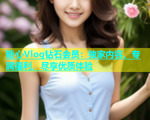 糖心Vlog钻石会员：独家内容、专属福利，尽享优质体验  第1张
