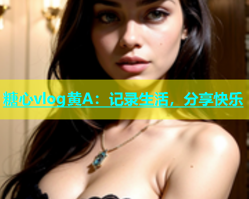 糖心vlog黄A：记录生活，分享快乐  第1张