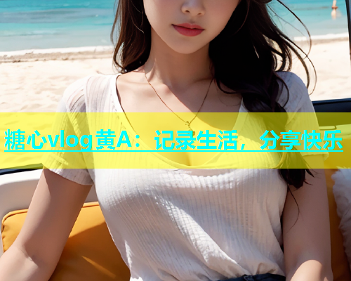 糖心vlog黄A：记录生活，分享快乐  第2张