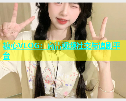 糖心VLOG：高清视频社交与追剧平台  第2张