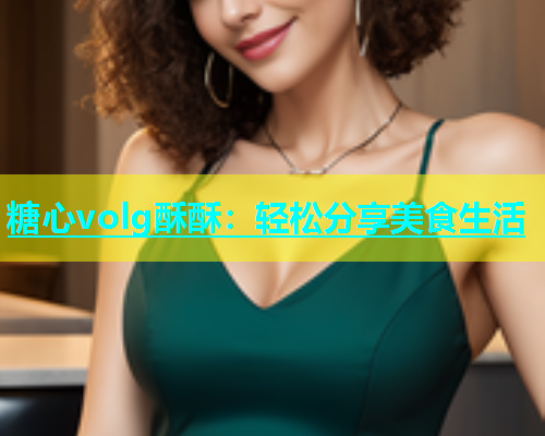 糖心volg酥酥：轻松分享美食生活  第1张