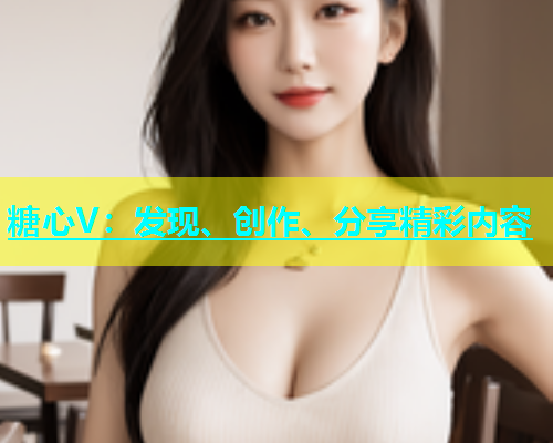 糖心V：发现、创作、分享精彩内容  第1张