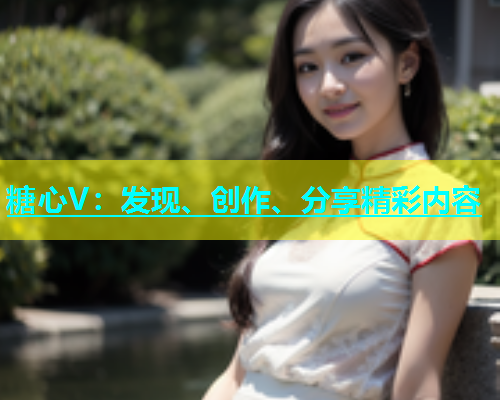 糖心V：发现、创作、分享精彩内容  第2张