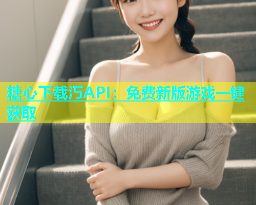 糖心下载汅API：免费新版游戏一键获取  第1张