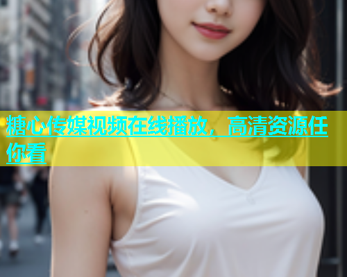 糖心传媒视频在线播放，高清资源任你看  第1张