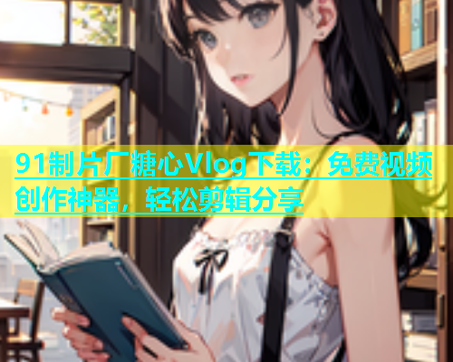 91制片厂糖心Vlog下载：免费视频创作神器，轻松剪辑分享  第1张