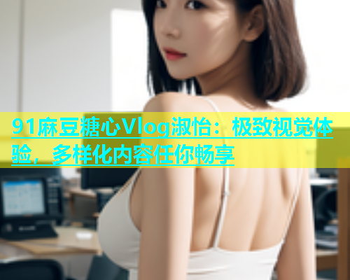 91麻豆糖心Vlog淑怡：极致视觉体验，多样化内容任你畅享  第1张