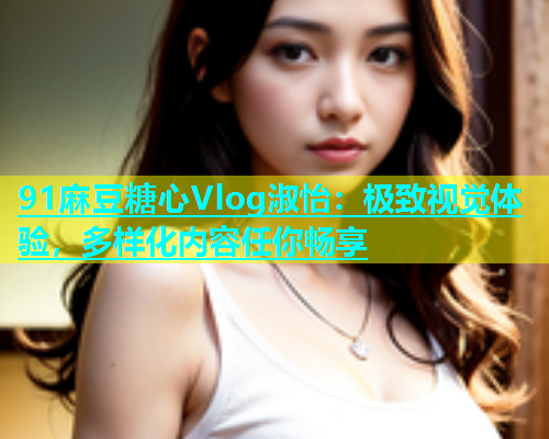 91麻豆糖心Vlog淑怡：极致视觉体验，多样化内容任你畅享  第2张