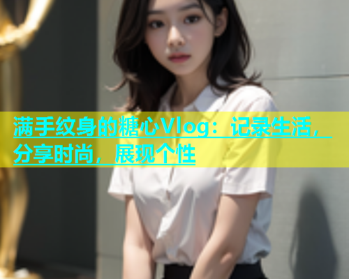 满手纹身的糖心Vlog：记录生活，分享时尚，展现个性  第1张