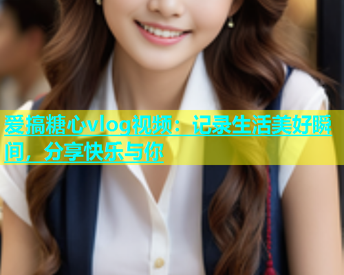 爱搞糖心vlog视频：记录生活美好瞬间，分享快乐与你  第1张