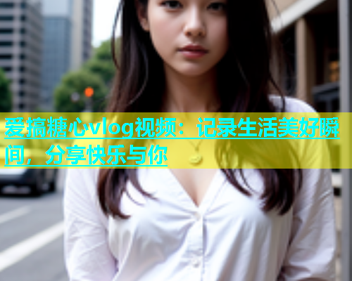 爱搞糖心vlog视频：记录生活美好瞬间，分享快乐与你  第2张