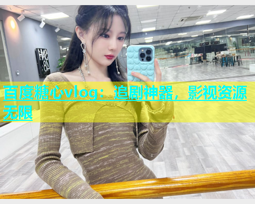 百度糖心vlog：追剧神器，影视资源无限  第1张