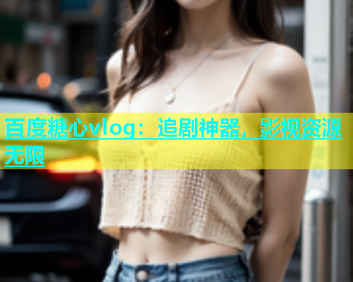 百度糖心vlog：追剧神器，影视资源无限  第2张