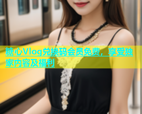糖心Vlog兑换码会员免费，享受独家内容及福利  第1张