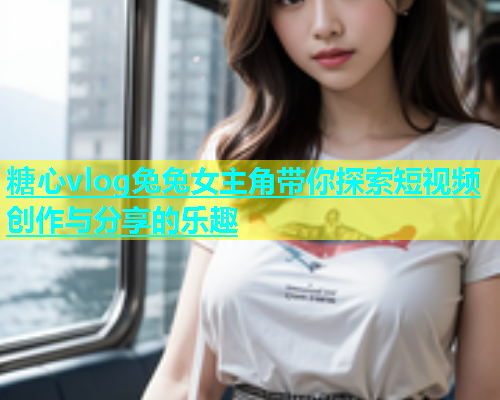 糖心vlog兔兔女主角带你探索短视频创作与分享的乐趣  第1张