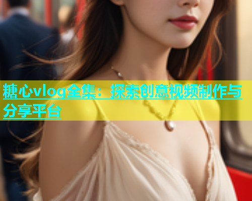 糖心vlog全集：探索创意视频制作与分享平台  第1张