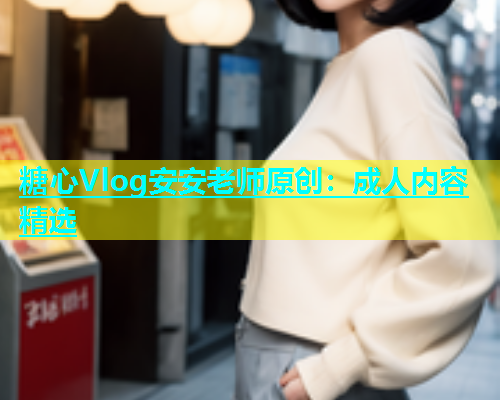 糖心Vlog安安老师原创：成人内容精选  第1张