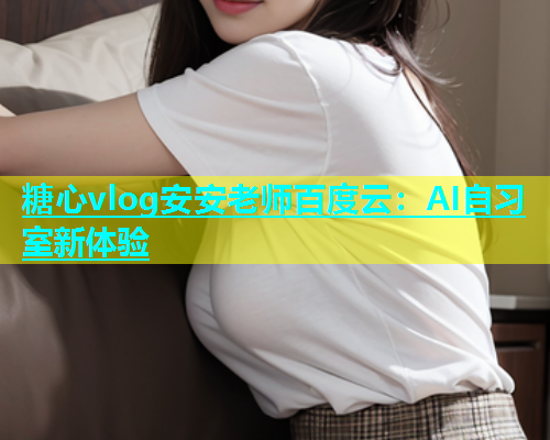 糖心vlog安安老师百度云：AI自习室新体验  第1张