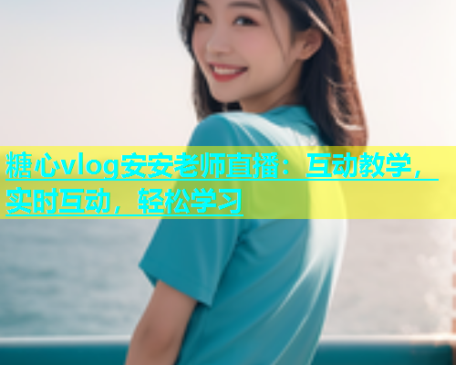 糖心vlog安安老师直播：互动教学，实时互动，轻松学习  第1张