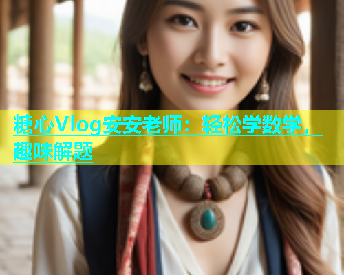 糖心Vlog安安老师：轻松学数学，趣味解题  第1张