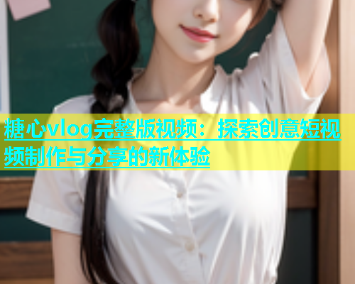 糖心vlog完整版视频：探索创意短视频制作与分享的新体验  第1张
