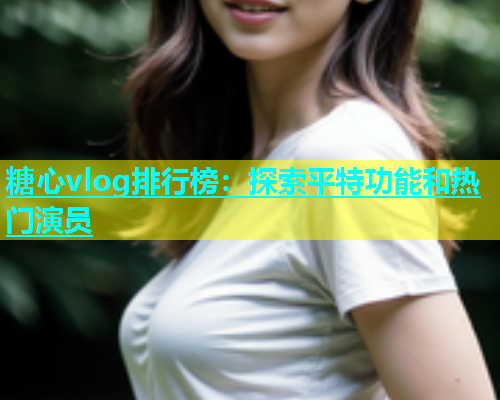 糖心vlog排行榜：探索平特功能和热门演员  第2张