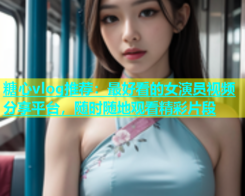 糖心vlog推荐：最好看的女演员视频分享平台，随时随地观看精彩片段  第1张