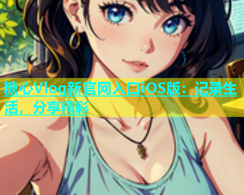 糖心Vlog新官网入口iOS版：记录生活，分享精彩  第1张
