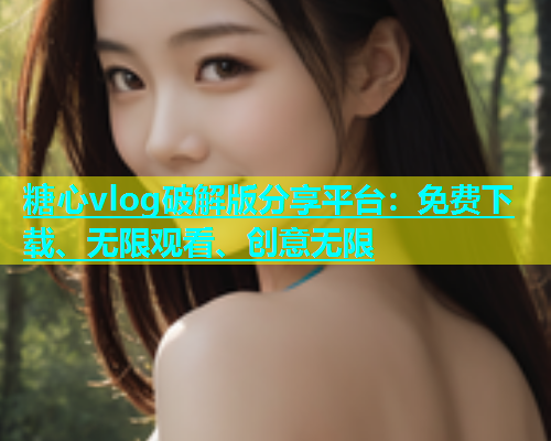 糖心vlog破解版分享平台：免费下载、无限观看、创意无限  第1张