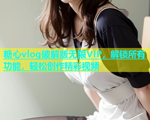 糖心vlog破解版无限VIP，解锁所有功能，轻松创作精彩视频  第2张