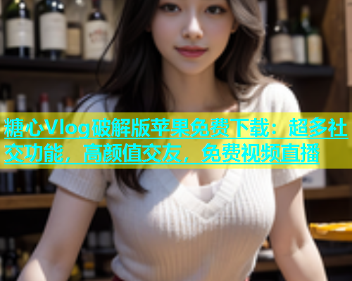 糖心Vlog破解版苹果免费下载：超多社交功能，高颜值交友，免费视频直播  第2张
