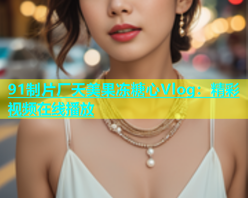 91制片厂天美果冻糖心Vlog：精彩视频在线播放  第2张