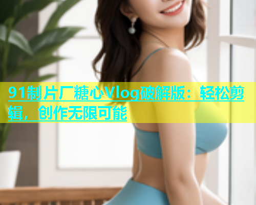 91制片厂糖心Vlog破解版：轻松剪辑，创作无限可能  第1张