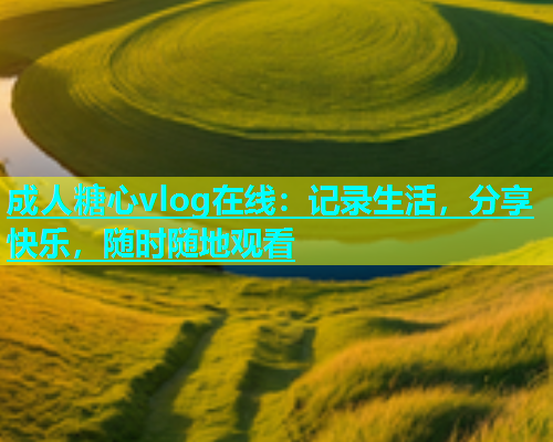 成人糖心vlog在线：记录生活，分享快乐，随时随地观看  第2张