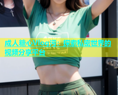成人糖心Vlog污：探索私密世界的视频分享平台  第1张