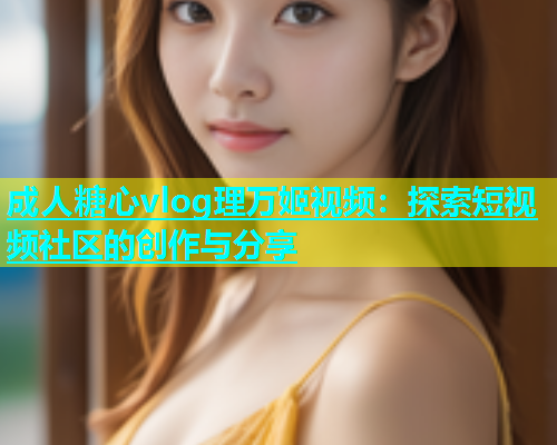 成人糖心vlog理万姬视频：探索短视频社区的创作与分享  第1张